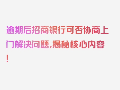 逾期后招商银行可否协商上门解决问题，揭秘核心内容！