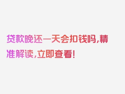 贷款晚还一天会扣钱吗，精准解读，立即查看！