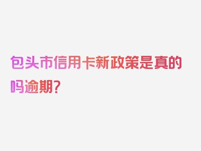 包头市信用卡新政策是真的吗逾期？