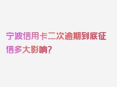 宁波信用卡二次逾期到底征信多大影响？