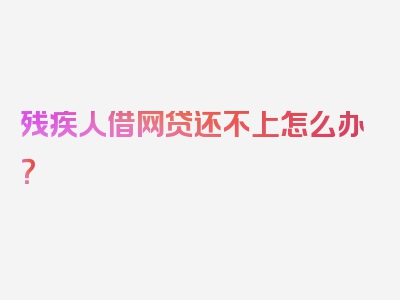 残疾人借网贷还不上怎么办？