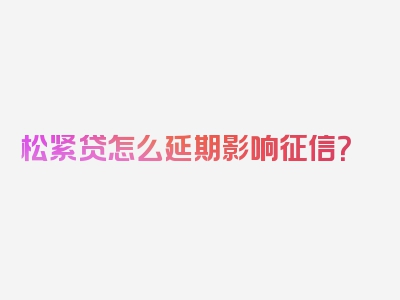 松紧贷怎么延期影响征信？
