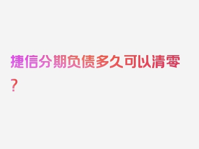 捷信分期负债多久可以清零？