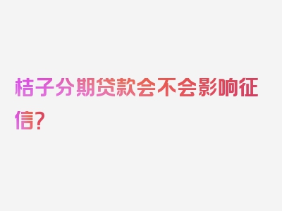 桔子分期贷款会不会影响征信？
