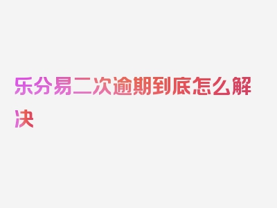 乐分易二次逾期到底怎么解决