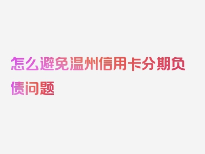 怎么避免温州信用卡分期负债问题