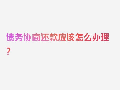 债务协商还款应该怎么办理？