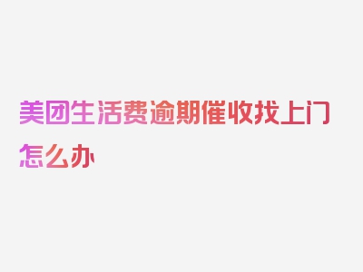 美团生活费逾期催收找上门怎么办