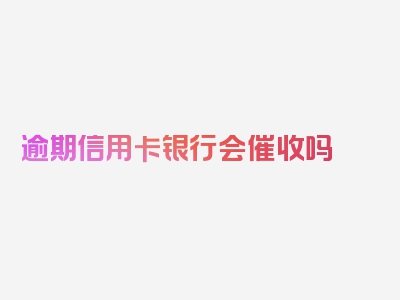 逾期信用卡银行会催收吗