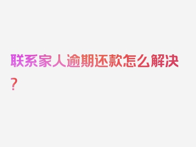 联系家人逾期还款怎么解决？