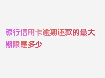 银行信用卡逾期还款的最大期限是多少