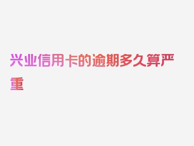 兴业信用卡的逾期多久算严重