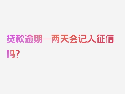 贷款逾期一两天会记入征信吗？