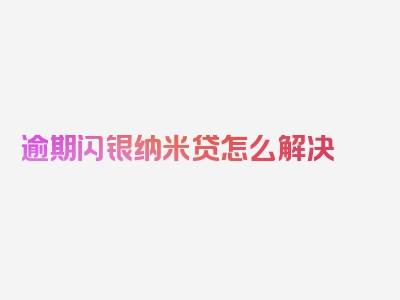 逾期闪银纳米贷怎么解决