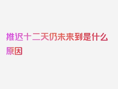 推迟十二天仍未来到是什么原因