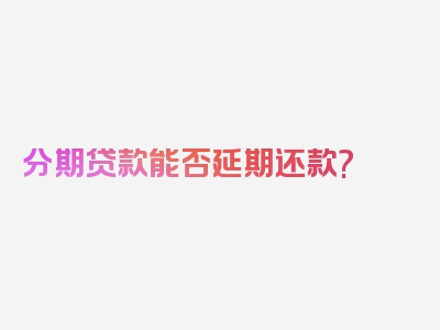 分期贷款能否延期还款?
