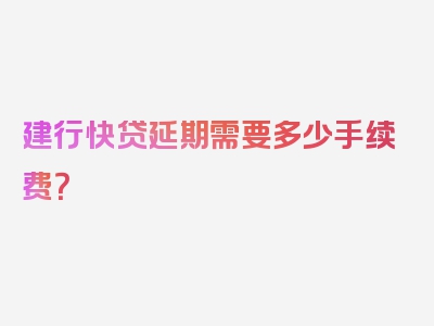 建行快贷延期需要多少手续费？