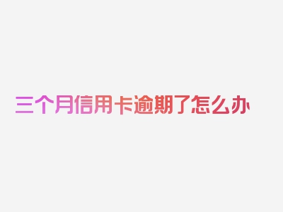 三个月信用卡逾期了怎么办