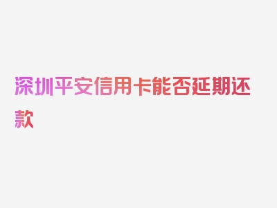 深圳平安信用卡能否延期还款