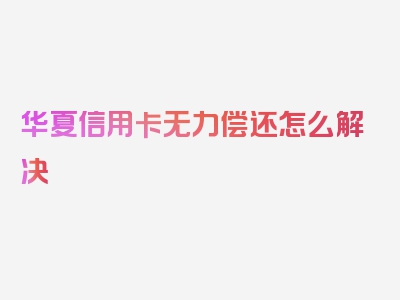 华夏信用卡无力偿还怎么解决