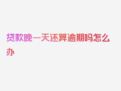 贷款晚一天还算逾期吗怎么办