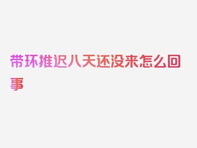带环推迟八天还没来怎么回事