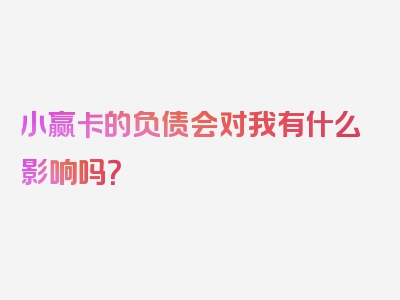 小赢卡的负债会对我有什么影响吗？