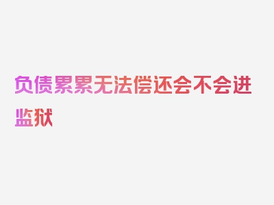 负债累累无法偿还会不会进监狱