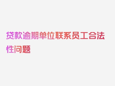 贷款逾期单位联系员工合法性问题