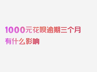 1000元花呗逾期三个月有什么影响