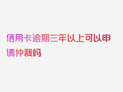 信用卡逾期三年以上可以申请仲裁吗
