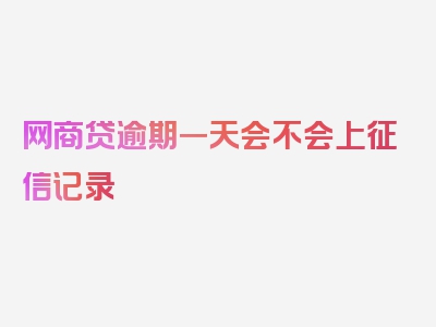 网商贷逾期一天会不会上征信记录