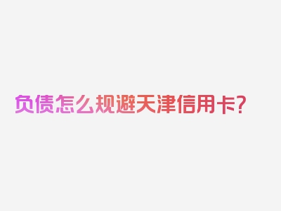 负债怎么规避天津信用卡？