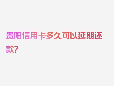 贵阳信用卡多久可以延期还款?