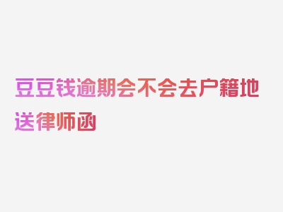 豆豆钱逾期会不会去户籍地送律师函