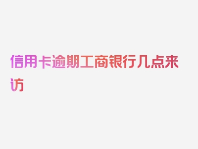 信用卡逾期工商银行几点来访