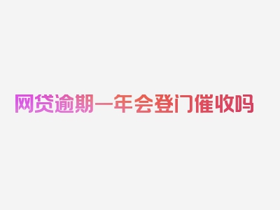 网贷逾期一年会登门催收吗