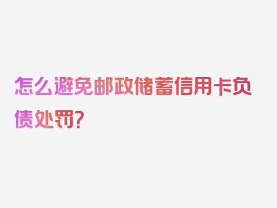 怎么避免邮政储蓄信用卡负债处罚？