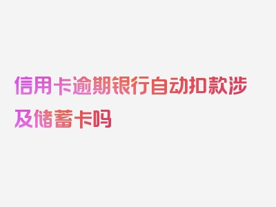 信用卡逾期银行自动扣款涉及储蓄卡吗