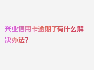 兴业信用卡逾期了有什么解决办法?