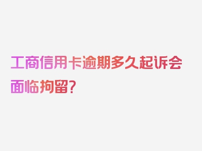 工商信用卡逾期多久起诉会面临拘留？