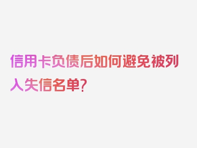 信用卡负债后如何避免被列入失信名单?