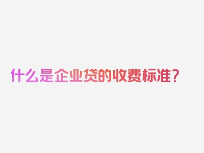 什么是企业贷的收费标准？