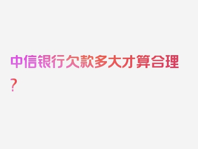 中信银行欠款多大才算合理?