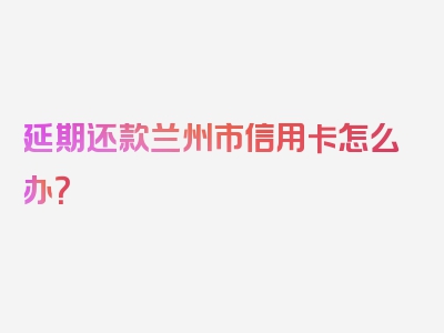 延期还款兰州市信用卡怎么办？