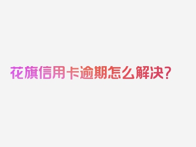 花旗信用卡逾期怎么解决？