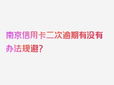 南京信用卡二次逾期有没有办法规避？
