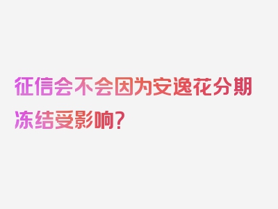 征信会不会因为安逸花分期冻结受影响？