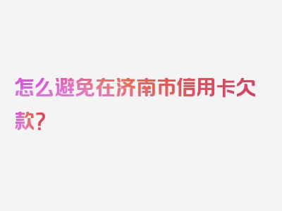 怎么避免在济南市信用卡欠款？