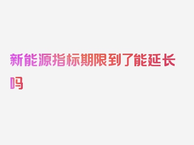 新能源指标期限到了能延长吗